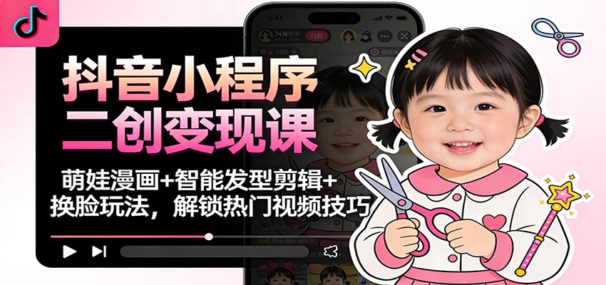 抖音小程序二创变现课：萌娃漫画+智能发型剪辑+换脸玩法，解锁热门视频技巧-佳佳云创网