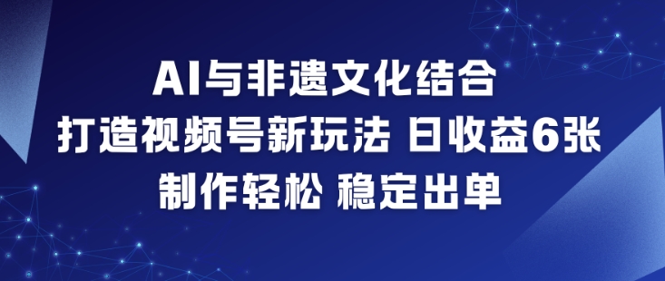 AI与非遗文化结合，打造视频号新玩法，日收益6张，制作轻松，稳定出单-佳佳云创网
