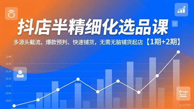 （16825期）抖店半精细化选品课，多源头截流、爆款预判、快速铺货，无需无脑铺货起店【1期+2期】-佳佳云创网
