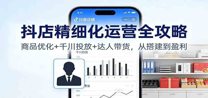 抖店精细化运营全攻略：商品优化+千川投放+ 达人带货，从搭建到盈利-佳佳云创网