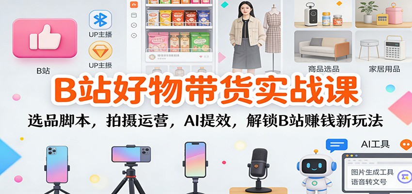 B站好物带货实战课：选品脚本，拍摄运营，AI提效，解锁B站赚钱新玩法-佳佳云创网