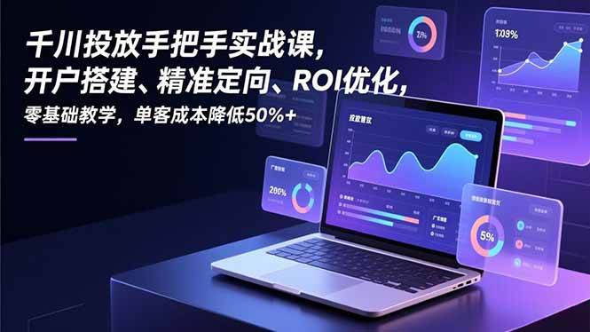 （16944期）千川投放手把手实战课，开户搭建、精准定向、ROI优化，零基础教学，单客成本降低50%+-佳佳云创网
