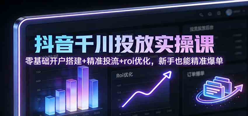 抖音千川投放实操课：零基础开户搭建+精准投流+roi优化，新手也能精准爆单-佳佳云创网