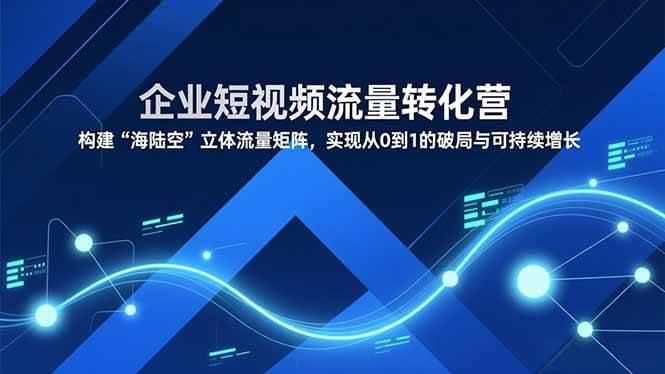 （16959期）企业短视频流量转化营，构建“海陆空”立体流量矩阵，实现从0到1的破局与可持续增长-佳佳云创网