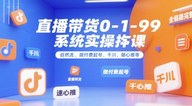 全域直播带货0~1~99系统实操课，自然流、微付费​起号、千川、随心推等，直播带货全链路完整逻辑-佳佳云创网