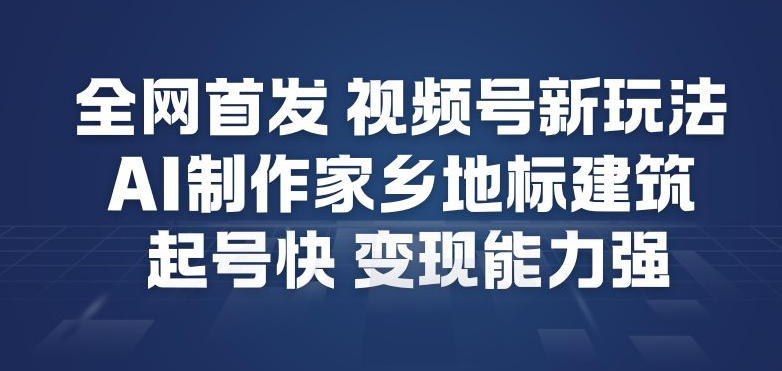 全网首发，视频号新玩法，AI制作家乡地标建筑，起号快，变现能力强-佳佳云创网