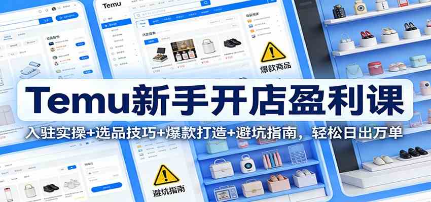 Temu新手开店盈利课：入驻实操+选品技巧+爆款打造+避坑指南，轻松日出万单-佳佳云创网