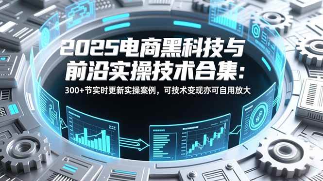 （16992期）2025电商黑科技与前沿实操技术合集：300+节实时更新实操案例，可技术变现亦可自用放大-佳佳云创网