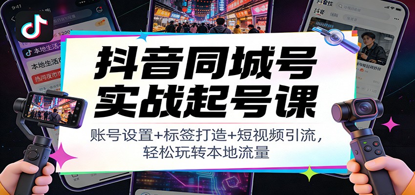 抖音同城号实战起号课：账号设置+标签打造+短视频引流，轻松玩转本地流量-佳佳云创网