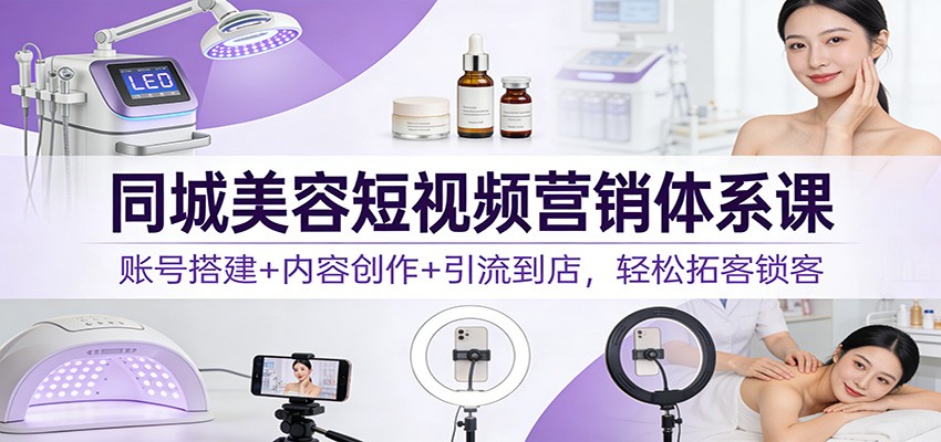同城美容短视频营销体系课：账号搭建+内容创作+引流到店，轻松拓客锁客-佳佳云创网