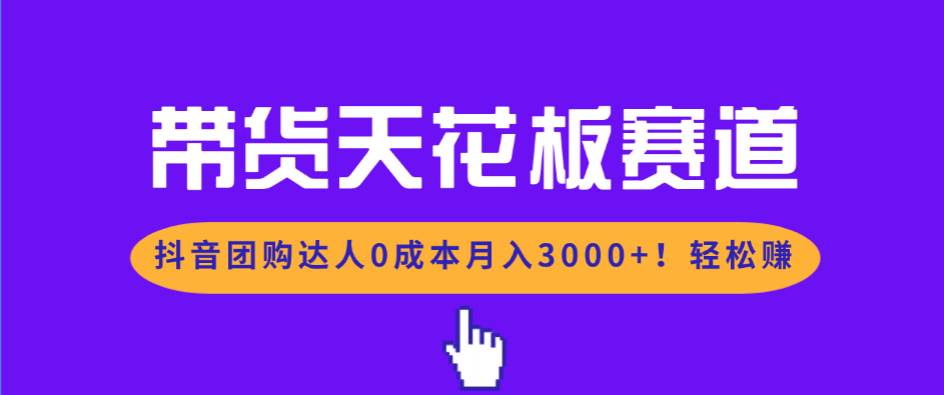 （17052期）带货天花板赛道，抖音团购达人0成本月入3000+!轻松赚-佳佳云创网