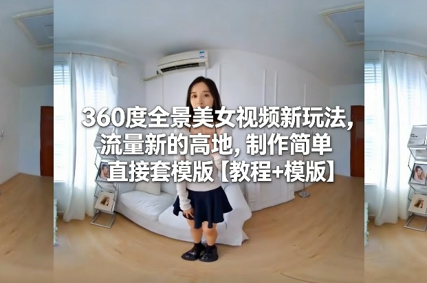 360度全景美女视频新玩法，流量新的高地，制作简单直接套模版【教程+模版】-佳佳云创网