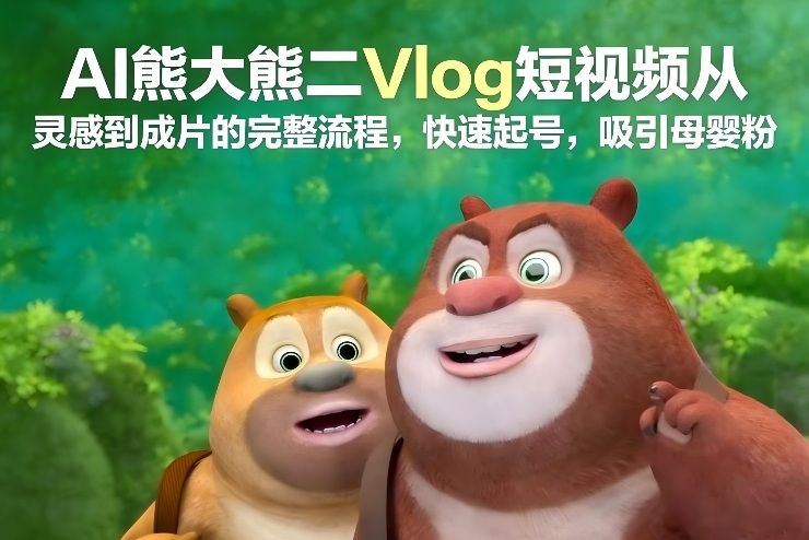 AI熊大熊二Vlog短视频从灵感到成片的完整流程，快速起号，吸引母婴粉-佳佳云创网