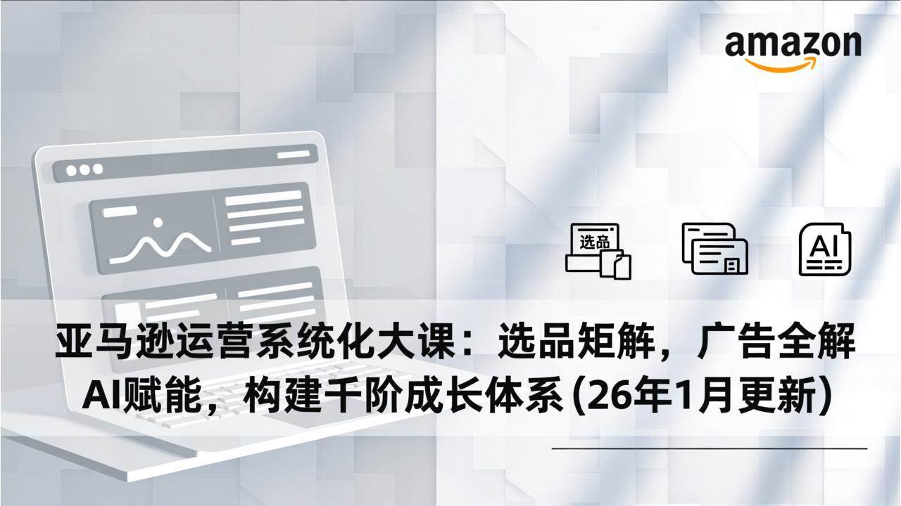 （17103期）亚马逊运营系统化大课：选品矩阵，广告全解，AI赋能，构建千阶成长体系(26年1月更新)-佳佳云创网