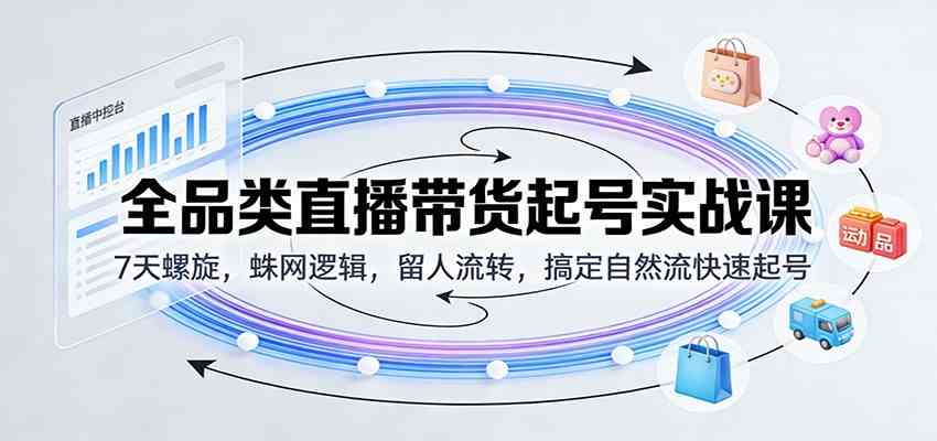 全品类直播带货起号实战课：7天螺旋，蛛网逻辑，留人流转，搞定自然流快速起号-佳佳云创网