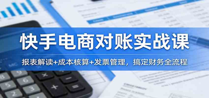 快手电商对账实战课：报表解读+成本核算+发票管理，搞定财务全流程-佳佳云创网