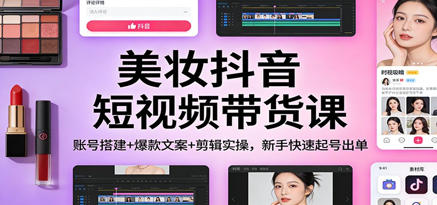 美妆抖音短视频带货课：账号搭建+爆款文案+剪辑实操，新手快速起号出单-佳佳云创网