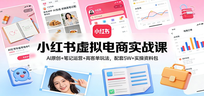 小红书虚拟电商实战课：AI原创+笔记运营+高客单玩法，配套5W+实操资料包-佳佳云创网