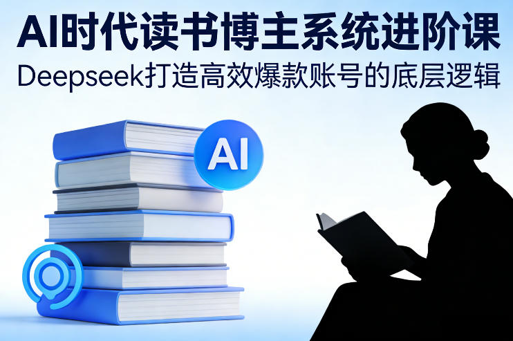 AI时代读书博主系统进阶课，Deepseek打造高效爆款账号的底层逻辑-佳佳云创网