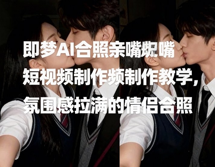 即梦AI合照亲嘴短视频制作教学，氛围感拉满的情侣合照-佳佳云创网