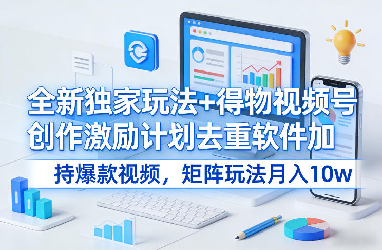 全新独家玩法+得物视频号创作激励计划去重软件加持爆款视频，矩阵玩法月入10w+【揭秘】-佳佳云创网