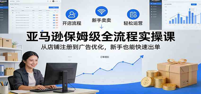 亚马逊保姆级全流程实操课：从店铺注册到广告优化，新手也能快速出单-佳佳云创网