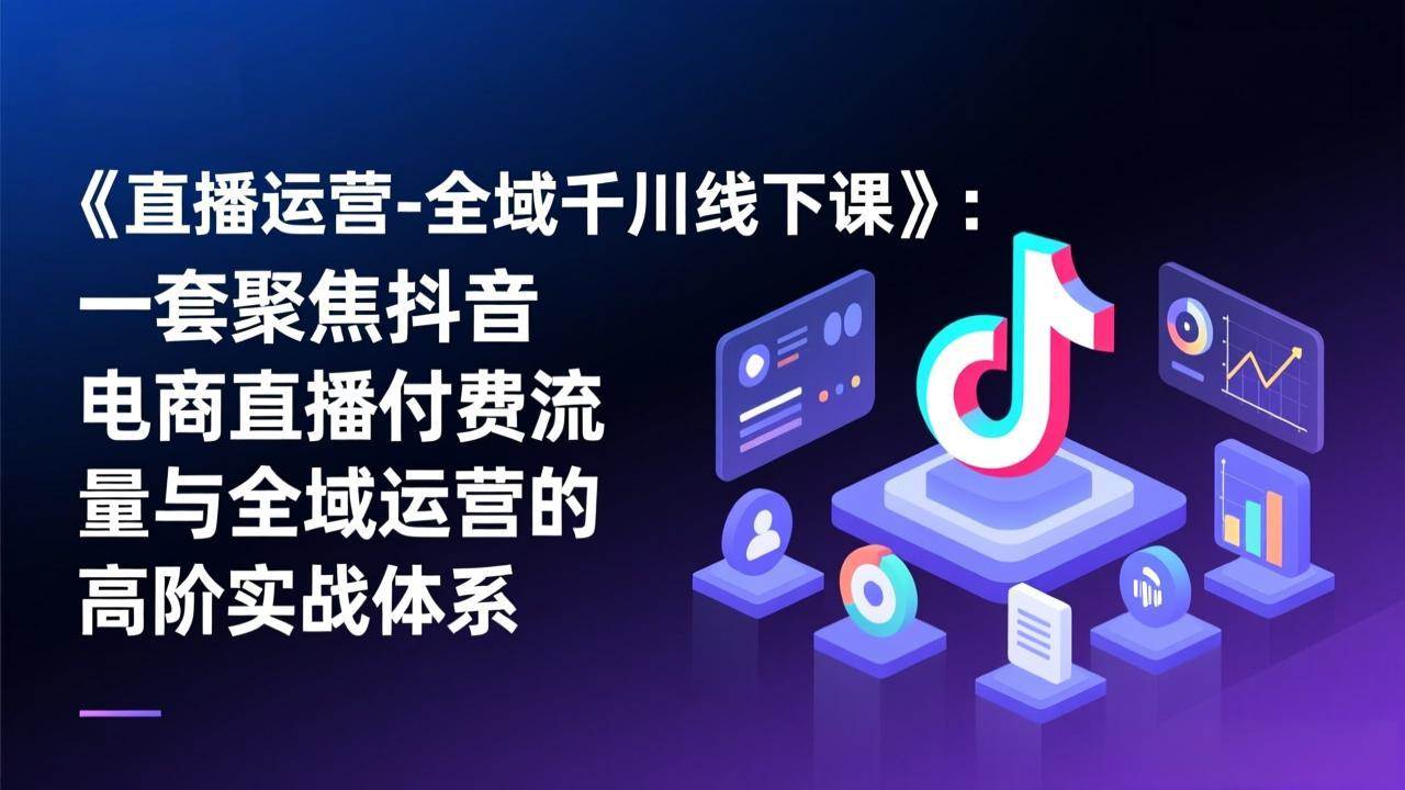 （17344期）《直播运营-全域千川线下课》：一套聚焦抖音电商直播付费流量与全域运营的高阶实战体系-佳佳云创网