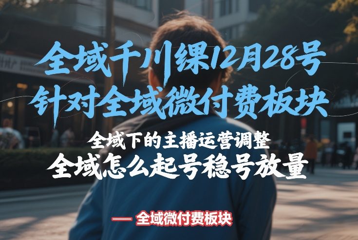 全域千川线下课12月28号，针对全域微付费板块，全域下的主播运营调整，全域怎么起号稳号放量-佳佳云创网