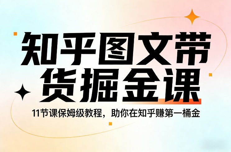 知乎图文带货掘金课，11节课保姆级教程，助你在知乎賺第一桶金-佳佳云创网
