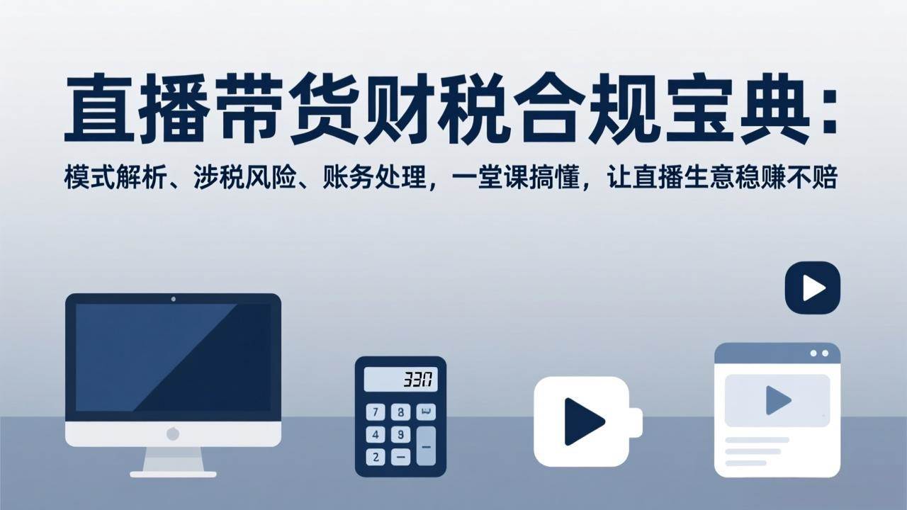 （17354期）直播带货财税合规宝典：模式解析、涉税风险、账务处理，一堂课搞懂，让直播生意稳赚不赔-佳佳云创网