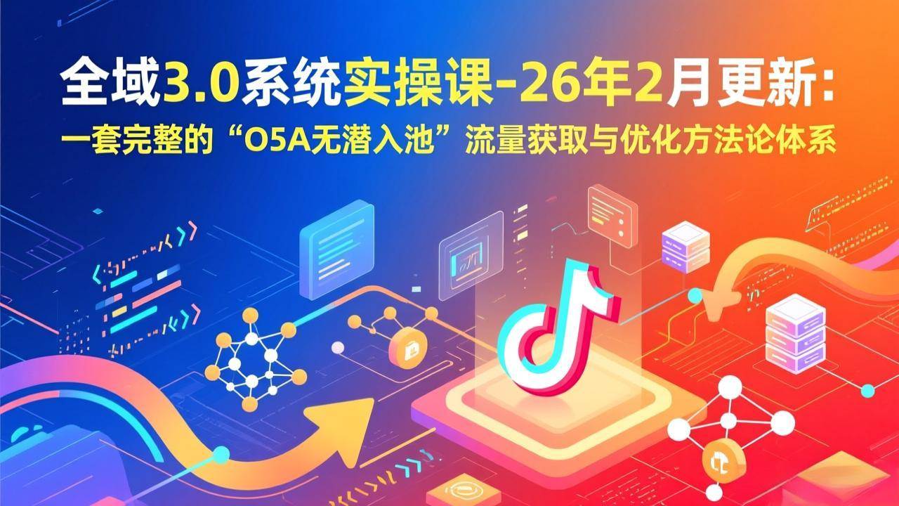 （17364期）全域3.0系统实操课-26年2月更新：一套完整的“O5A无潜入池”流量获取与优化方法论体系-佳佳云创网