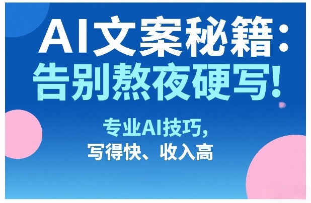 AI文案秘籍：告别熬夜硬写！专业AI技巧，写得快、收入高-佳佳云创网