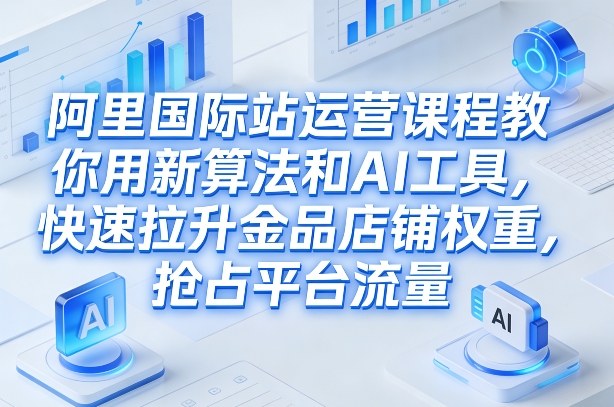 阿里国际站运营课程，教你用新算法和AI工具，快速拉升金品店铺权重，抢占平台流量（更新2026）-佳佳云创网