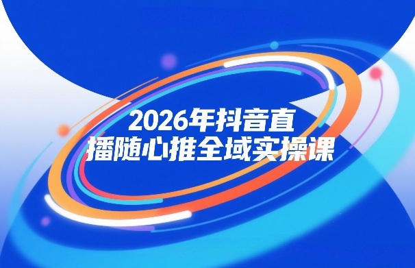2026年抖音直播随心推全域实操课，自然流、微付费、全域投放、小圈子直播，实操讲解，细节满满-佳佳云创网