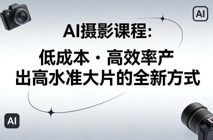 AI摄影课程，低成本高效率产出高水准大片的全新方式-佳佳云创网
