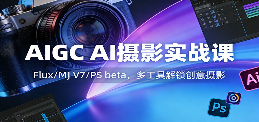AIGC AI摄影实战课：Flux/MJ V7/PS beta，多工具解锁创意摄影-佳佳云创网