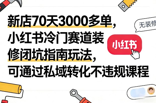 新店70天3000多单，小红书冷门赛道装修闭坑指南玩法，可通过私域转化不违规课程-佳佳云创网