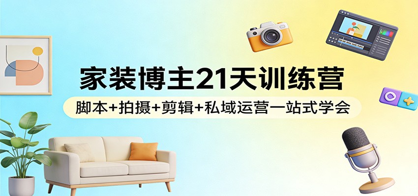家装博主21天训练营：脚本+拍摄+剪辑+私域运营一站式学会-佳佳云创网