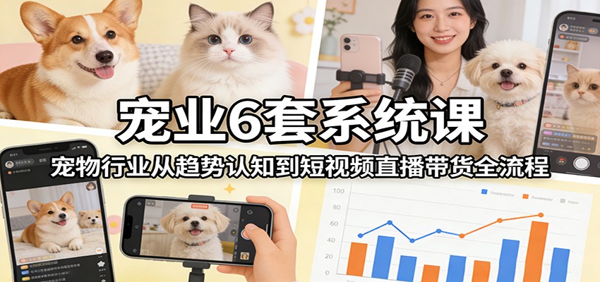 宠业6套系统课：宠物行业从趋势认知到短视频直播带货全流程-佳佳云创网