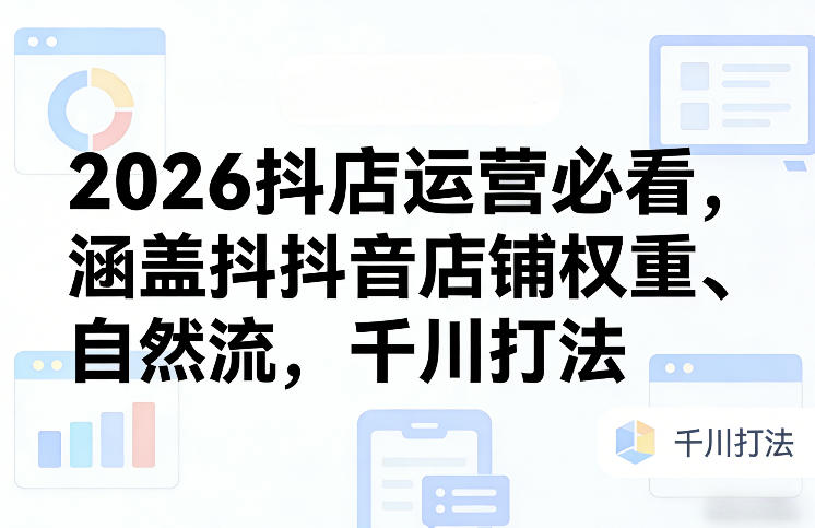 2026抖店运营必看，涵盖抖音店铺权重、自然流，千川打法-佳佳云创网