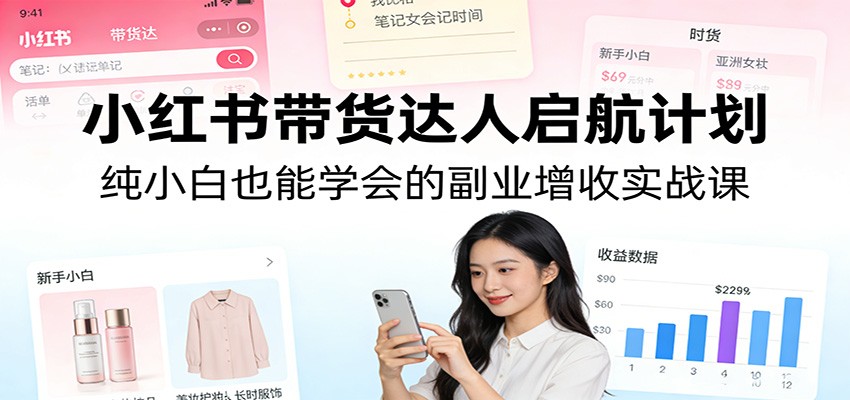 小红书带货达人启航计划：纯小白也能学会的副业增收实战课-佳佳云创网