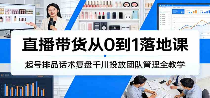 直播带货从0到1落地课：起号排品话术复盘千川投放团队管理全教学-佳佳云创网