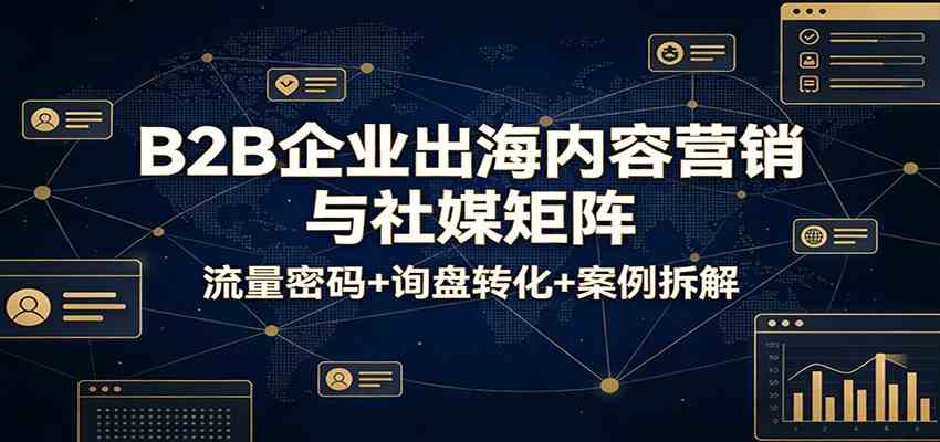 B2B企业出海内容营销与社媒矩阵：流量密码+询盘转化+案例拆解-佳佳云创网