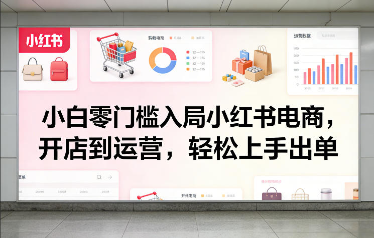 小白零门槛入局小红书电商，开店到运营，轻松上手出单-佳佳云创网