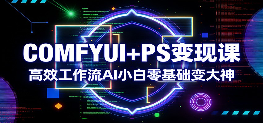 COMFYUI+PS变现课：高效工作流AI小白零基础变大神-佳佳云创网