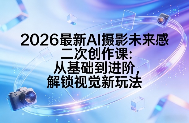 2026最新AI摄影未来感二次创作课：从基础到进阶，解锁视觉新玩法-佳佳云创网