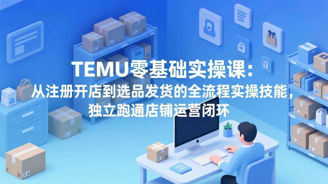 （17568期）TEMU零基础实操课：从注册开店到选品发货的全流程实操技能，独立跑通店铺运营闭环-佳佳云创网