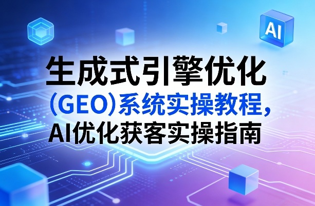 生成式引擎优化（GEO）系统实操教程，AI优化获客实操指南-佳佳云创网