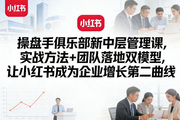 操盘手俱乐部新中层管理课，实战方法+团队落地双模型，让小红书成为企业增长第二曲线-佳佳云创网