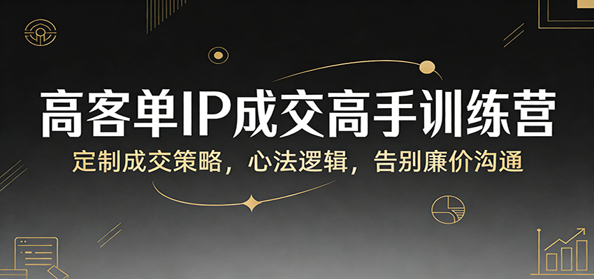 高客单IP成交高手训练营：定制成交策略，心法逻辑，告别廉价沟通-佳佳云创网